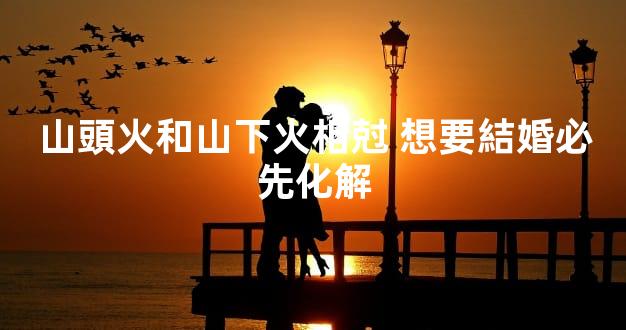 山頭火和山下火相尅 想要結婚必先化解